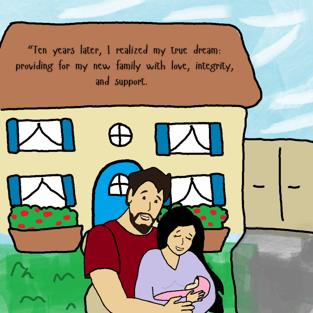Illustration of a happy couple holding a baby in front of a cozy yellow house with blue shutters and flower boxes. The father has his arm around the mother as she cradles the baby. The scene is bright and peaceful. Text on the roof reads: “Ten years later, I realized my true dream: providing for my new family with love, integrity, and support.”
