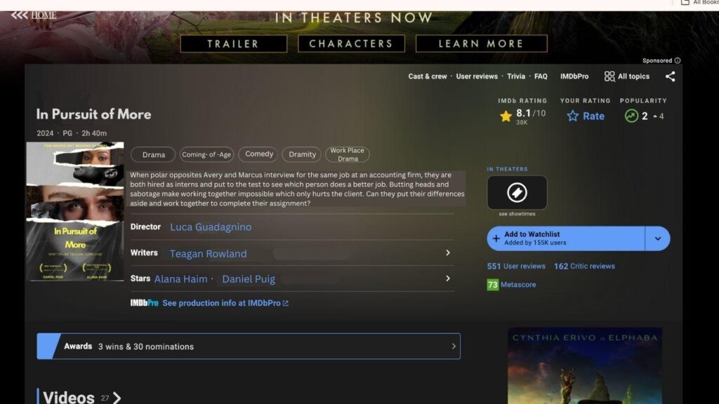 In Pursuit of More
2024 · PG · 2h 40m
Genres: Drama, Coming-of-Age, Comedy, Dramedy, Work Place Drama
Plot Summary:
When polar opposites Avery and Marcus interview for the same job at an accounting firm, they are both hired as interns and put to the test to see which person does a better job. Butting heads and sabotage make working together impossible, which only hurts the client. Can they put their differences aside and work together to complete their assignment?
Director: Luca Guadagnino
Writers: Teagan Rowland
Stars: Alana Haim, Daniel Puig
IMDb Rating: ⭐ 8.1/10 (38k votes)
Metascore: 73
User Reviews: 551
Critic Reviews: 162
In Theaters: 🎥 (Showtimes icon shown but grayed out)
Popularity: 🔺 2 → 4
Watchlist: Added by 155K users