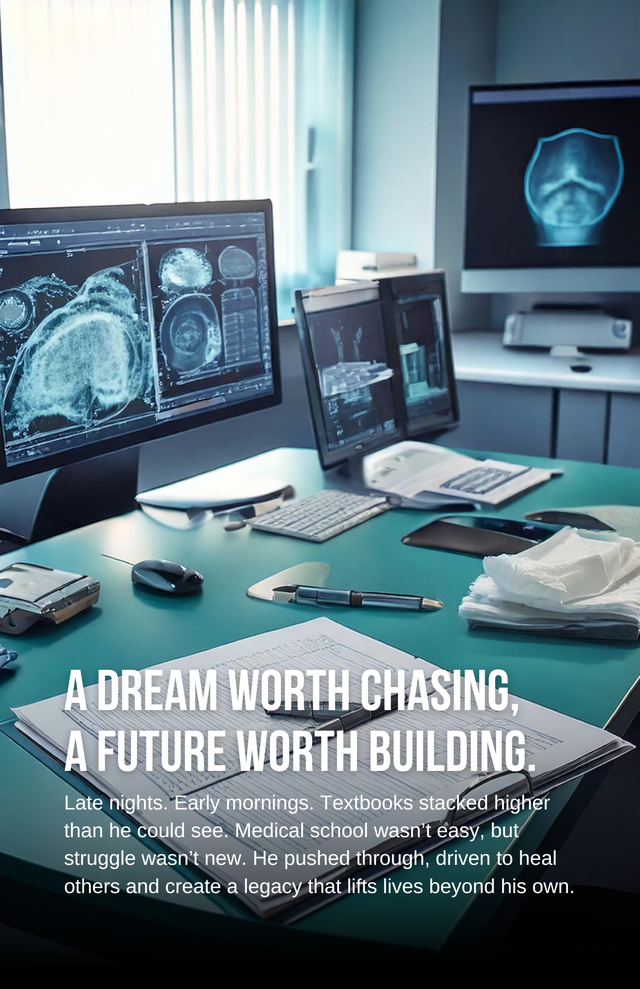 This second image continues the inspiring theme beautifully. It features a medical setting — X-rays on screens, a stethoscope, textbooks, and notes spread across a desk — symbolizing the intense journey of a medical student.
The text reads:
A Dream Worth Chasing, A Future Worth Building.
Late nights. Early mornings. Textbooks stacked higher than he could see. Medical school wasn’t easy, but struggle wasn’t new. He pushed through, driven to heal others and create a legacy that lifts lives beyond his own.